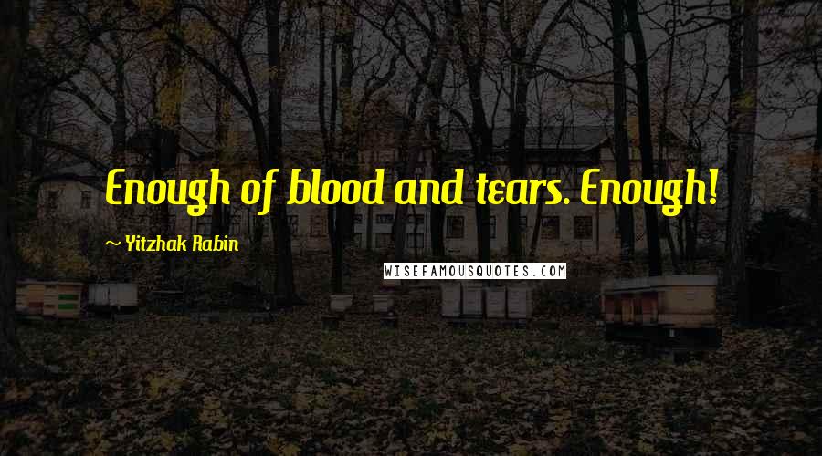 Yitzhak Rabin Quotes: Enough of blood and tears. Enough!