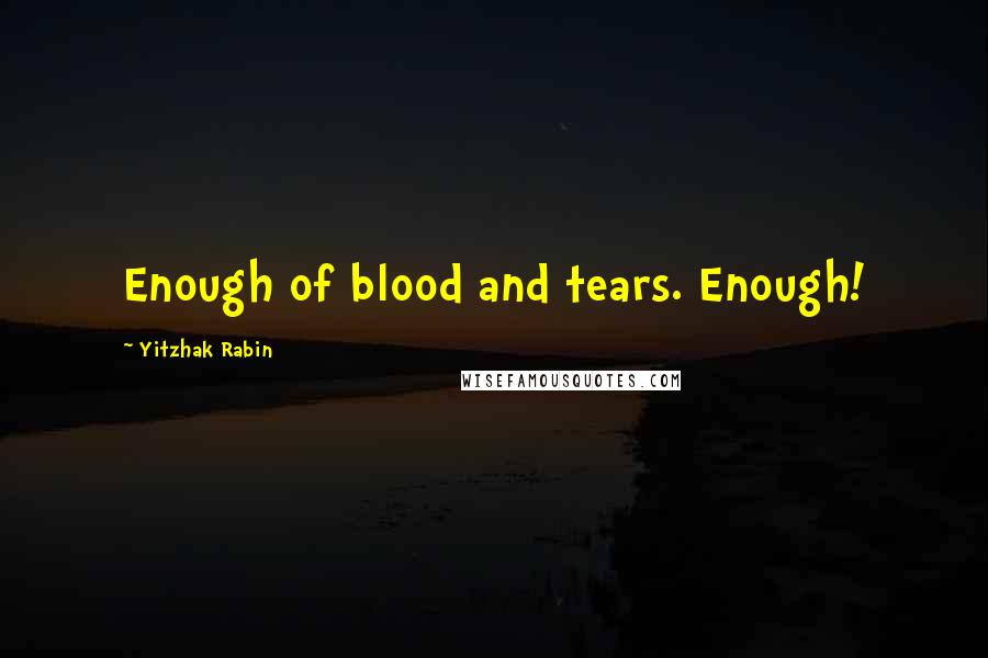 Yitzhak Rabin Quotes: Enough of blood and tears. Enough!