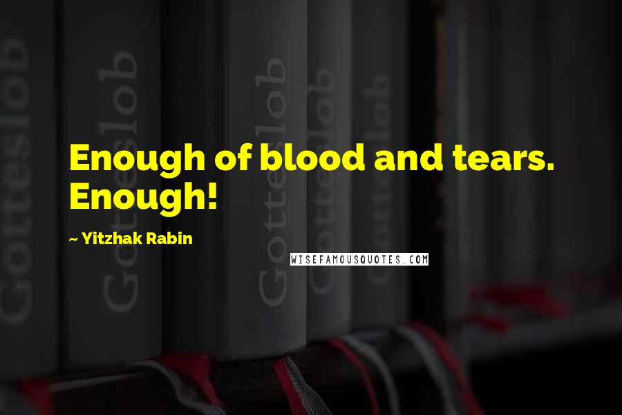 Yitzhak Rabin Quotes: Enough of blood and tears. Enough!