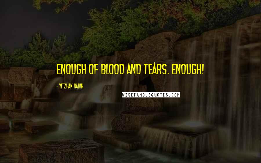 Yitzhak Rabin Quotes: Enough of blood and tears. Enough!