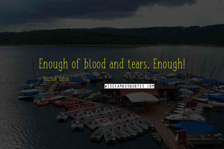 Yitzhak Rabin Quotes: Enough of blood and tears. Enough!