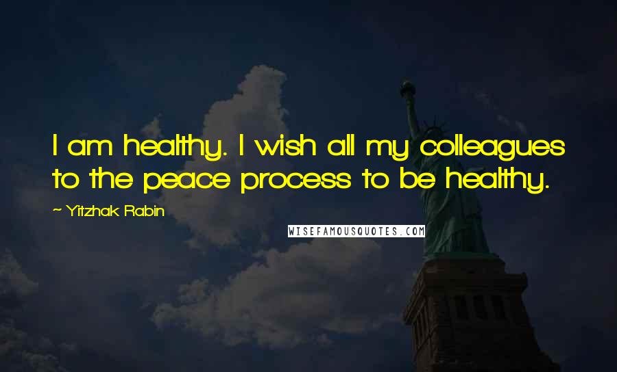 Yitzhak Rabin Quotes: I am healthy. I wish all my colleagues to the peace process to be healthy.