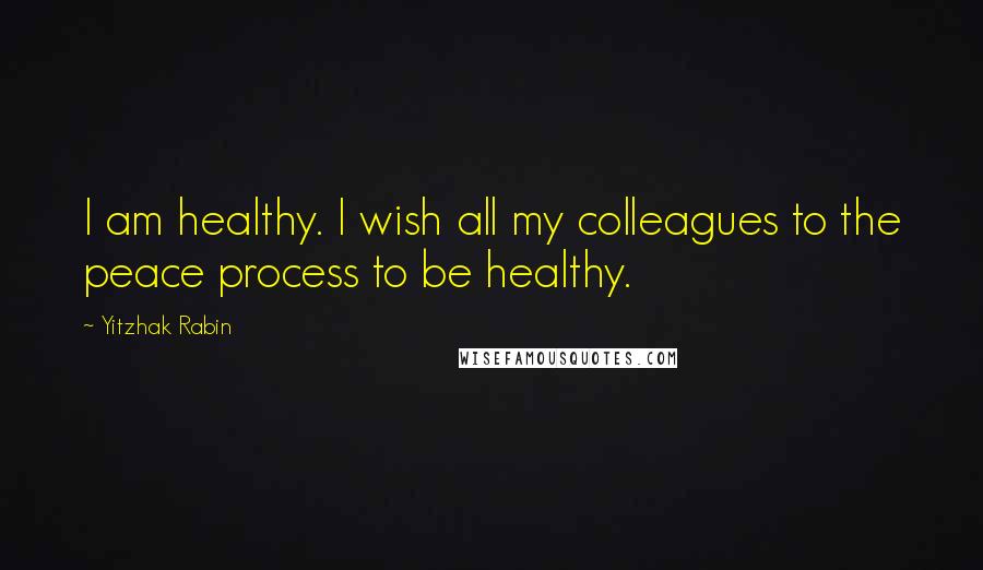 Yitzhak Rabin Quotes: I am healthy. I wish all my colleagues to the peace process to be healthy.