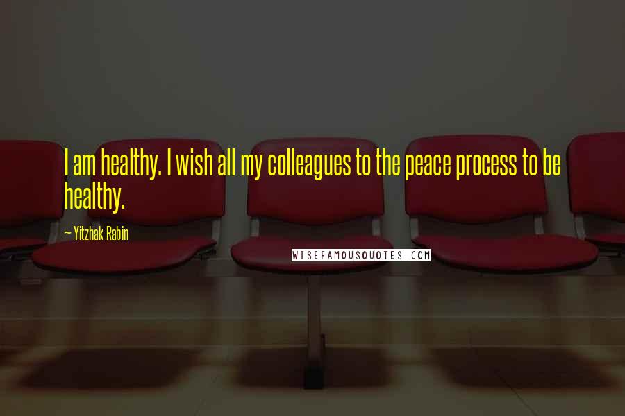 Yitzhak Rabin Quotes: I am healthy. I wish all my colleagues to the peace process to be healthy.