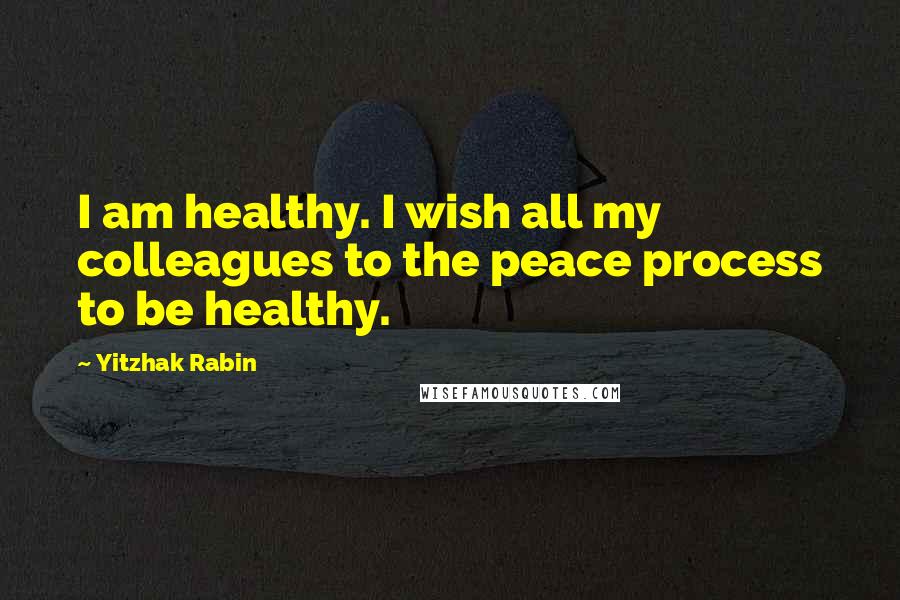 Yitzhak Rabin Quotes: I am healthy. I wish all my colleagues to the peace process to be healthy.