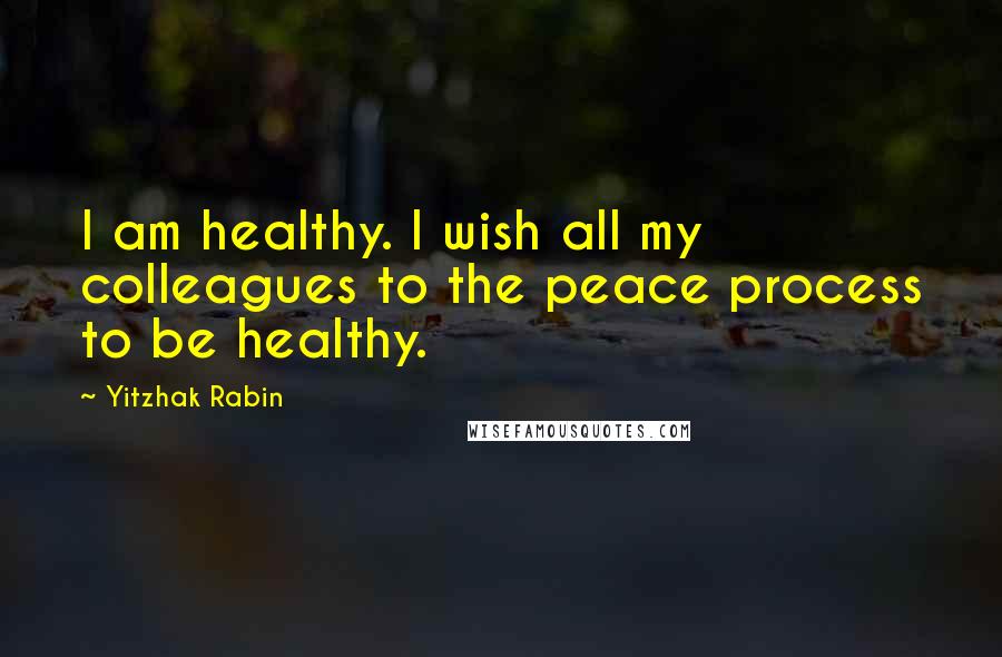 Yitzhak Rabin Quotes: I am healthy. I wish all my colleagues to the peace process to be healthy.