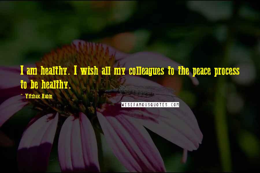 Yitzhak Rabin Quotes: I am healthy. I wish all my colleagues to the peace process to be healthy.