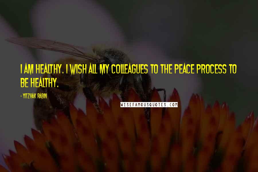 Yitzhak Rabin Quotes: I am healthy. I wish all my colleagues to the peace process to be healthy.