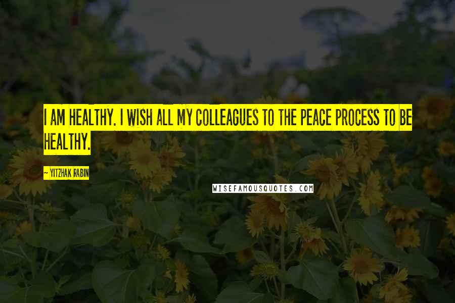 Yitzhak Rabin Quotes: I am healthy. I wish all my colleagues to the peace process to be healthy.