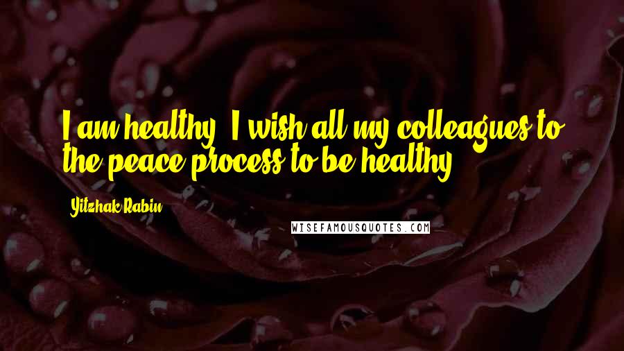 Yitzhak Rabin Quotes: I am healthy. I wish all my colleagues to the peace process to be healthy.