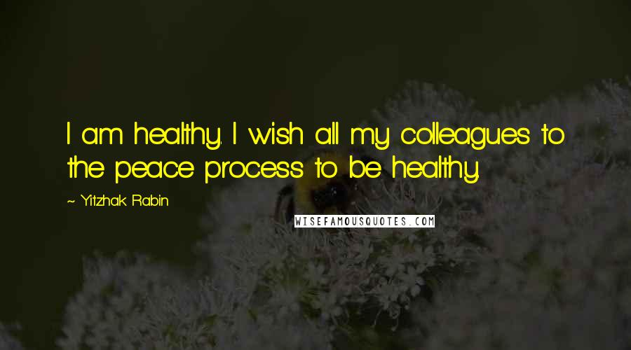 Yitzhak Rabin Quotes: I am healthy. I wish all my colleagues to the peace process to be healthy.