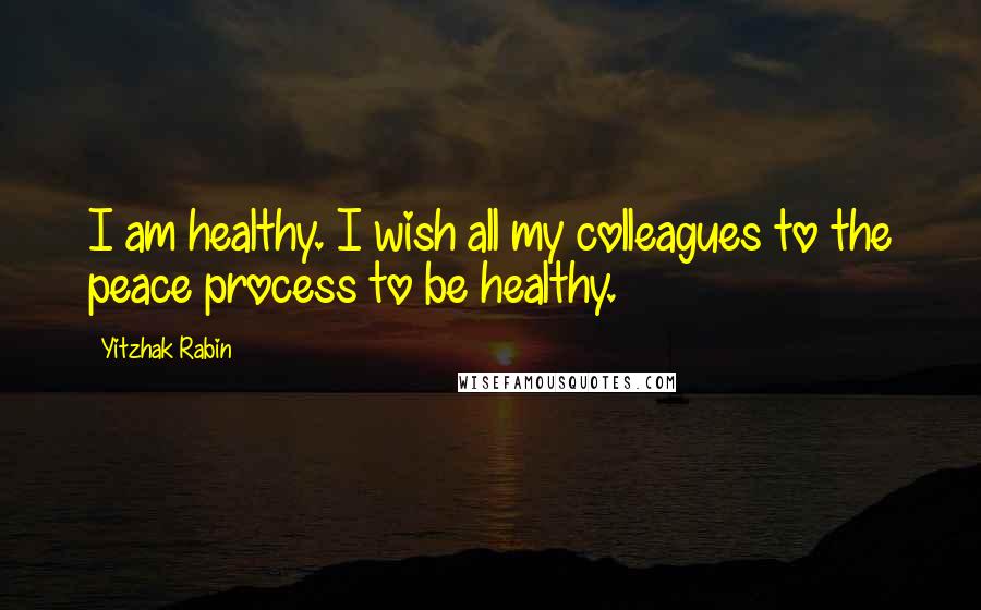 Yitzhak Rabin Quotes: I am healthy. I wish all my colleagues to the peace process to be healthy.