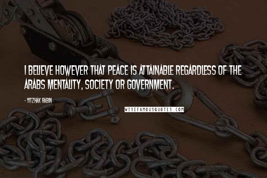 Yitzhak Rabin Quotes: I believe however that peace is attainable regardless of the Arabs mentality, society or government.