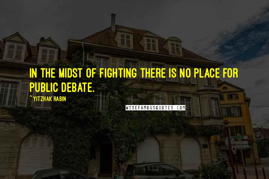 Yitzhak Rabin Quotes: In the midst of fighting there is no place for public debate.