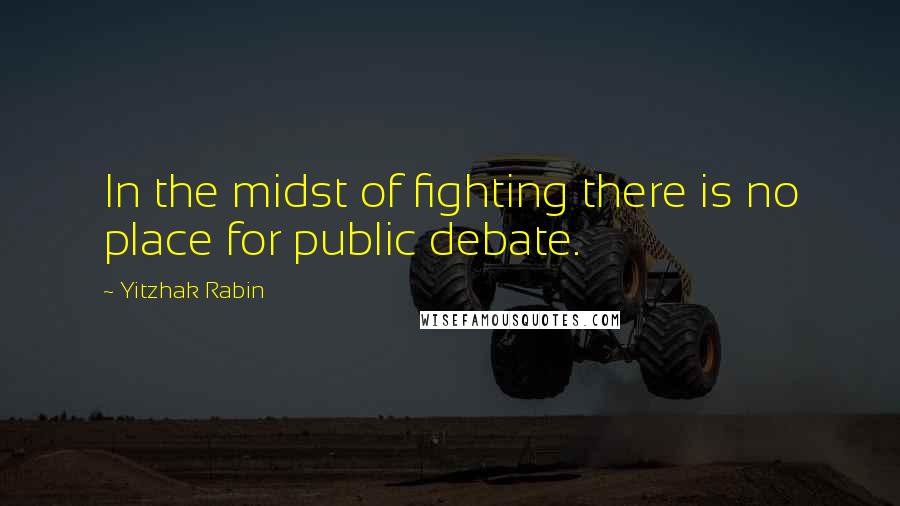 Yitzhak Rabin Quotes: In the midst of fighting there is no place for public debate.
