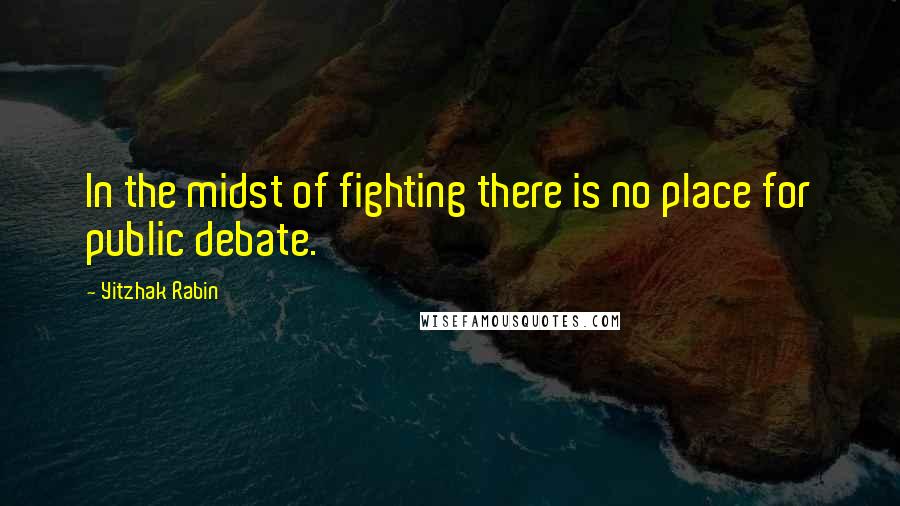 Yitzhak Rabin Quotes: In the midst of fighting there is no place for public debate.