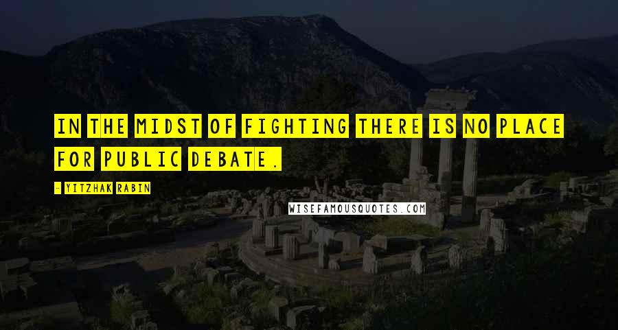 Yitzhak Rabin Quotes: In the midst of fighting there is no place for public debate.