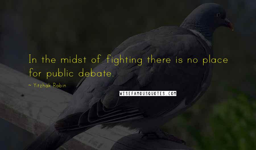 Yitzhak Rabin Quotes: In the midst of fighting there is no place for public debate.