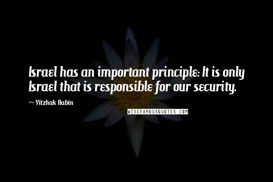 Yitzhak Rabin Quotes: Israel has an important principle: It is only Israel that is responsible for our security.