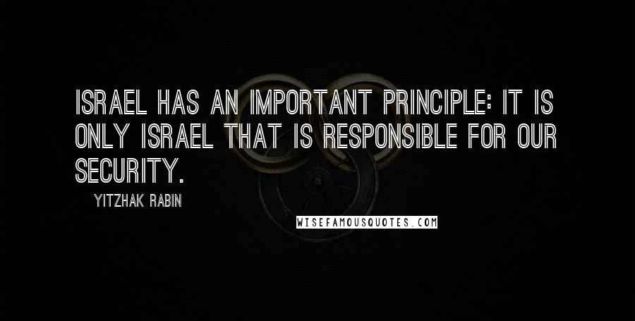 Yitzhak Rabin Quotes: Israel has an important principle: It is only Israel that is responsible for our security.