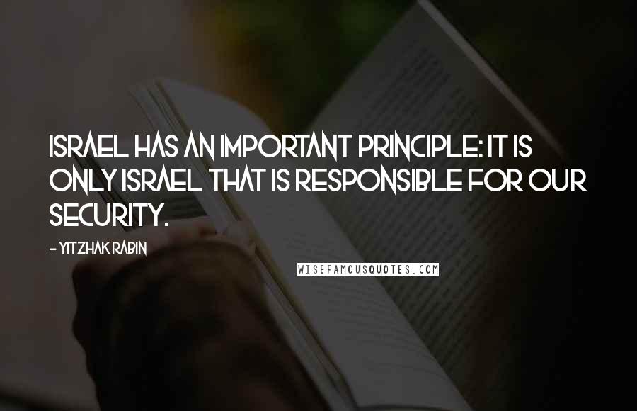 Yitzhak Rabin Quotes: Israel has an important principle: It is only Israel that is responsible for our security.