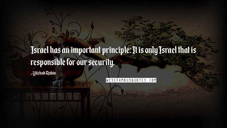 Yitzhak Rabin Quotes: Israel has an important principle: It is only Israel that is responsible for our security.