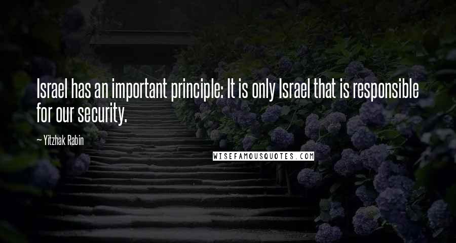 Yitzhak Rabin Quotes: Israel has an important principle: It is only Israel that is responsible for our security.
