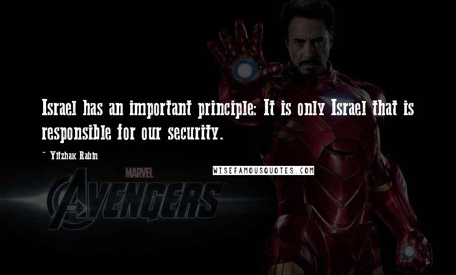 Yitzhak Rabin Quotes: Israel has an important principle: It is only Israel that is responsible for our security.