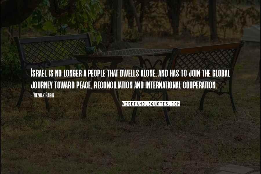 Yitzhak Rabin Quotes: Israel is no longer a people that dwells alone, and has to join the global journey toward peace, reconciliation and international cooperation.
