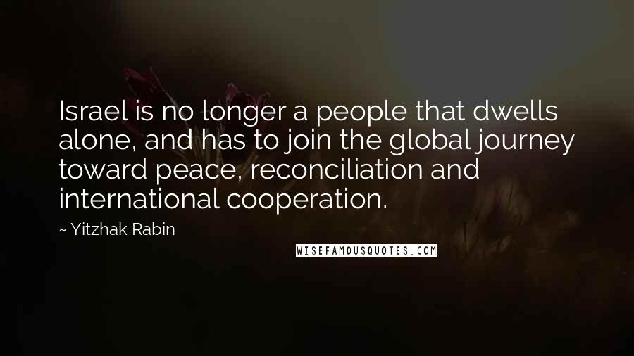 Yitzhak Rabin Quotes: Israel is no longer a people that dwells alone, and has to join the global journey toward peace, reconciliation and international cooperation.