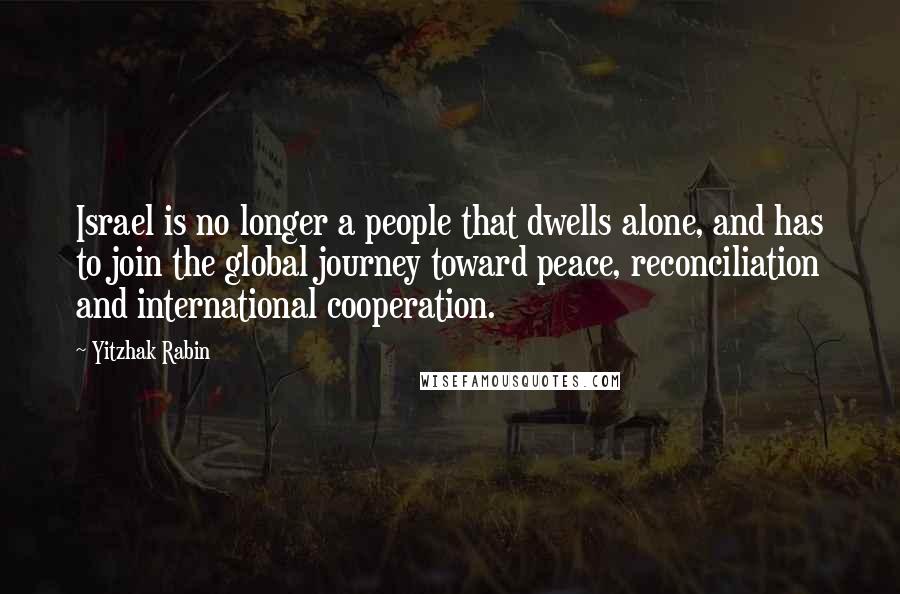 Yitzhak Rabin Quotes: Israel is no longer a people that dwells alone, and has to join the global journey toward peace, reconciliation and international cooperation.