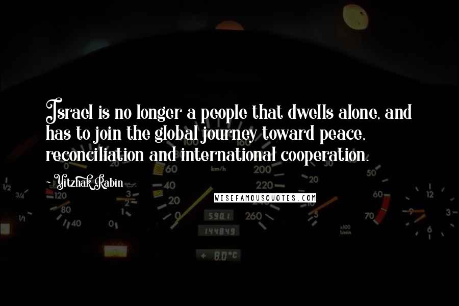 Yitzhak Rabin Quotes: Israel is no longer a people that dwells alone, and has to join the global journey toward peace, reconciliation and international cooperation.