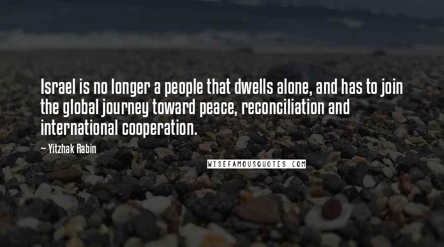 Yitzhak Rabin Quotes: Israel is no longer a people that dwells alone, and has to join the global journey toward peace, reconciliation and international cooperation.