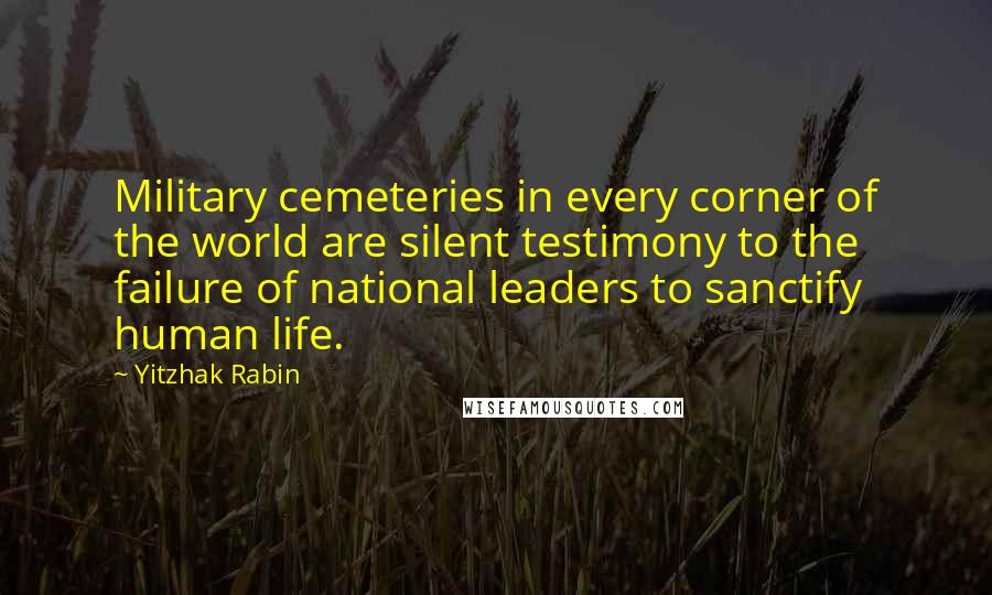 Yitzhak Rabin Quotes: Military cemeteries in every corner of the world are silent testimony to the failure of national leaders to sanctify human life.