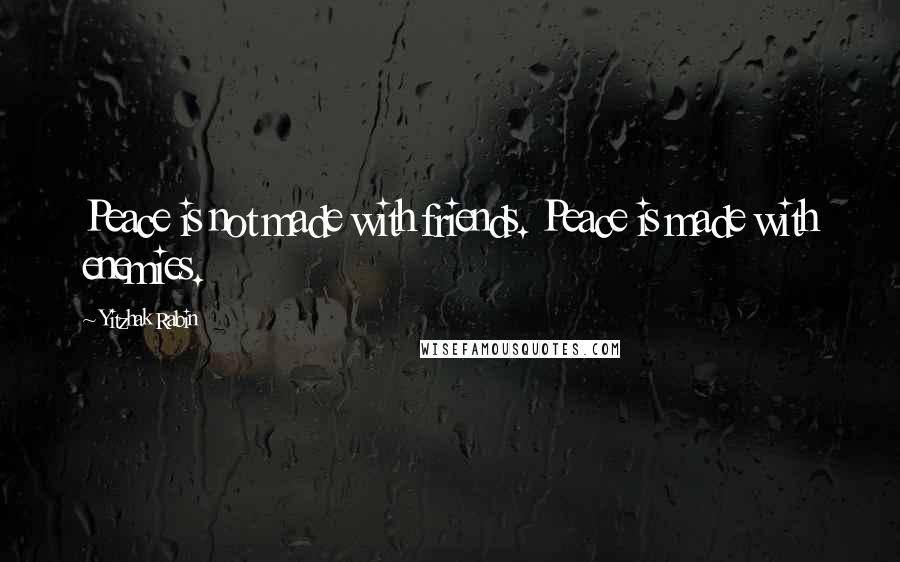 Yitzhak Rabin Quotes: Peace is not made with friends. Peace is made with enemies.