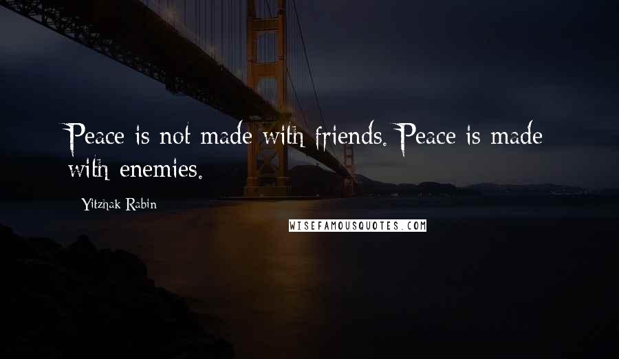 Yitzhak Rabin Quotes: Peace is not made with friends. Peace is made with enemies.