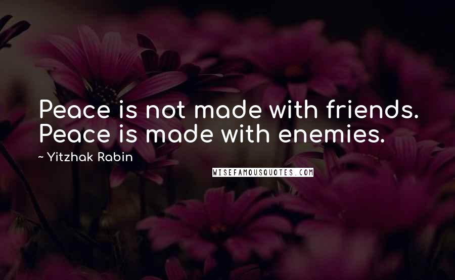 Yitzhak Rabin Quotes: Peace is not made with friends. Peace is made with enemies.