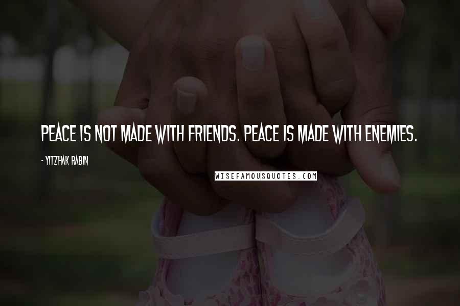 Yitzhak Rabin Quotes: Peace is not made with friends. Peace is made with enemies.