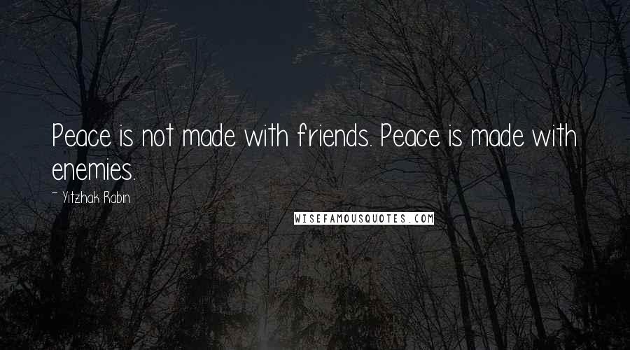 Yitzhak Rabin Quotes: Peace is not made with friends. Peace is made with enemies.