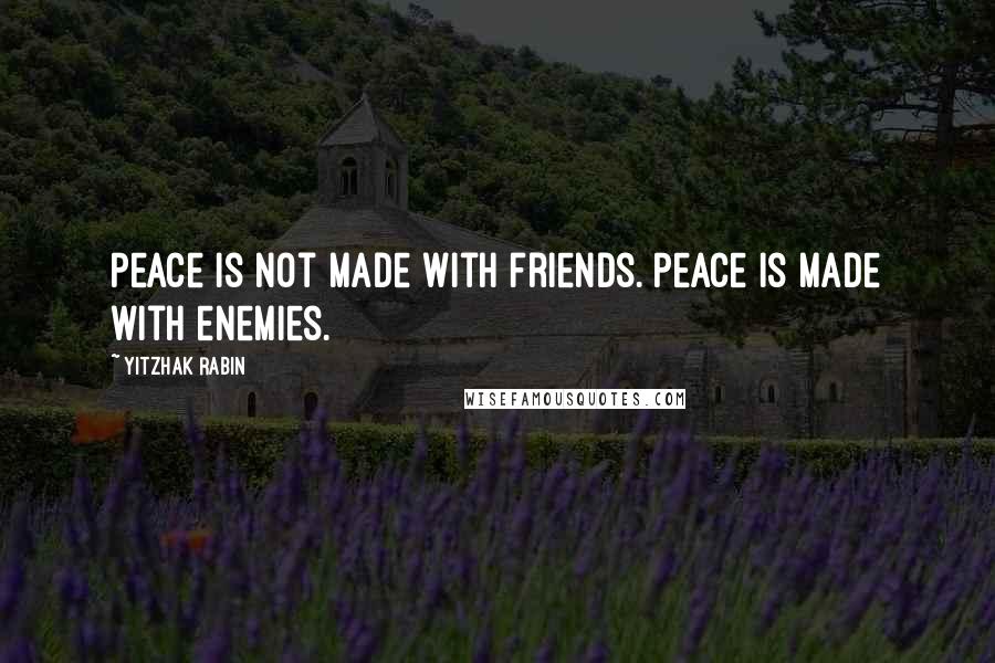 Yitzhak Rabin Quotes: Peace is not made with friends. Peace is made with enemies.