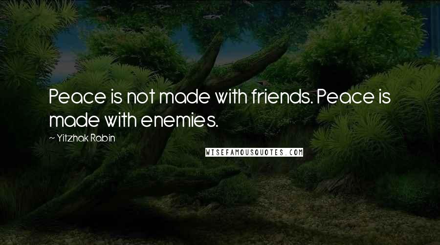 Yitzhak Rabin Quotes: Peace is not made with friends. Peace is made with enemies.