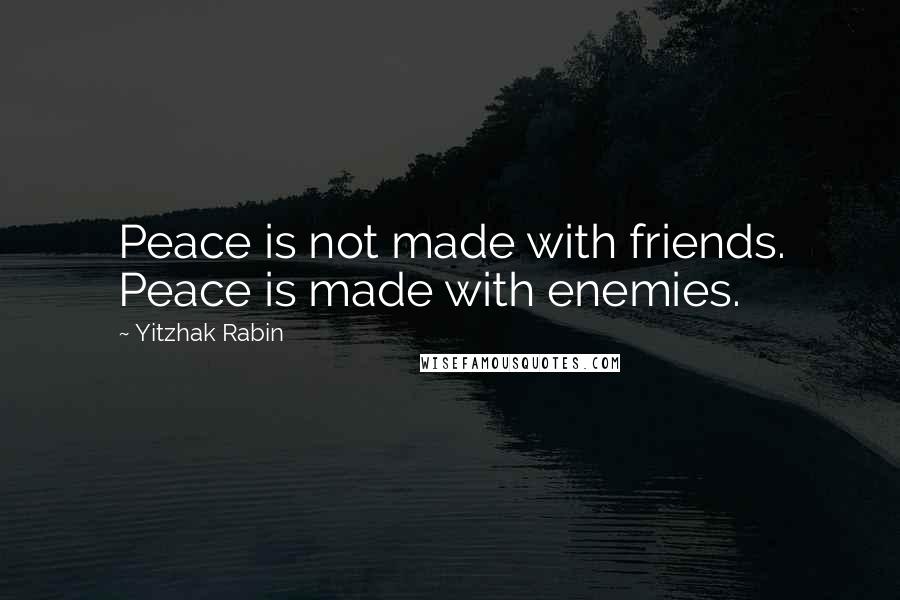 Yitzhak Rabin Quotes: Peace is not made with friends. Peace is made with enemies.