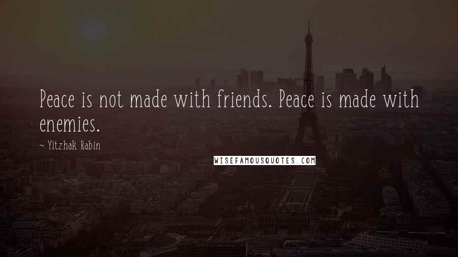 Yitzhak Rabin Quotes: Peace is not made with friends. Peace is made with enemies.