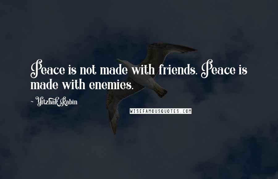 Yitzhak Rabin Quotes: Peace is not made with friends. Peace is made with enemies.