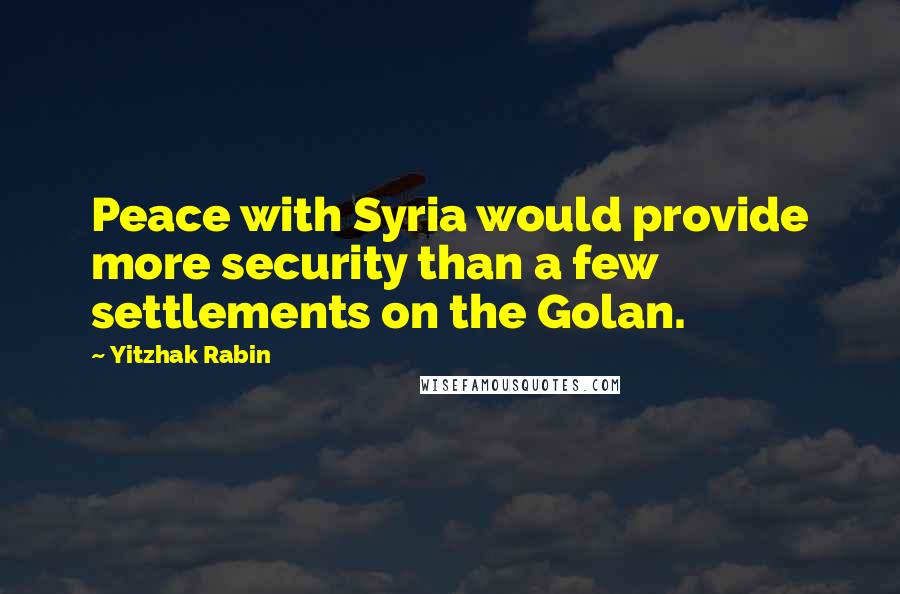 Yitzhak Rabin Quotes: Peace with Syria would provide more security than a few settlements on the Golan.