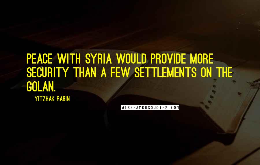 Yitzhak Rabin Quotes: Peace with Syria would provide more security than a few settlements on the Golan.