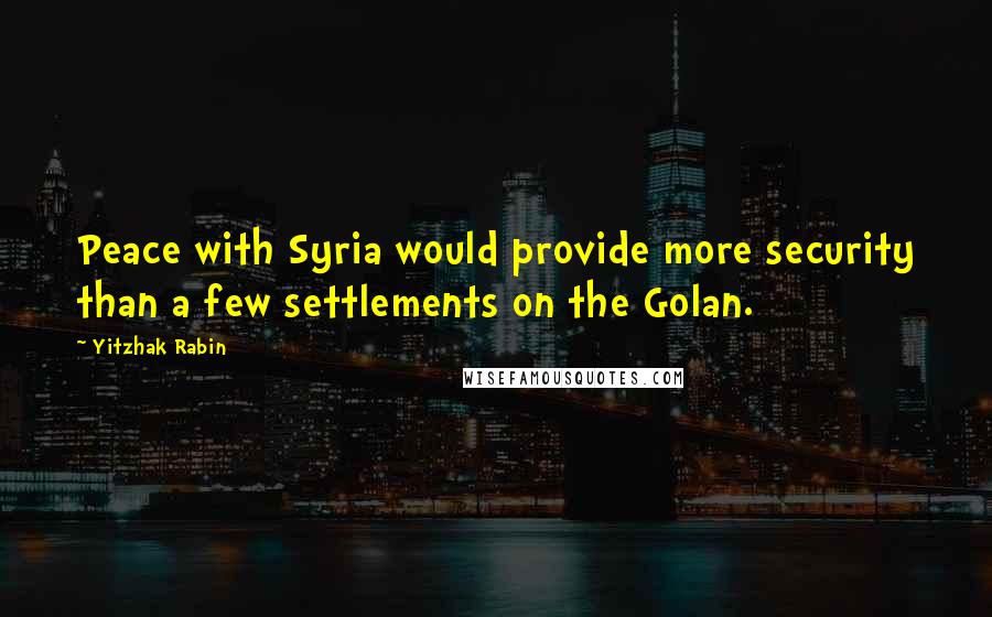Yitzhak Rabin Quotes: Peace with Syria would provide more security than a few settlements on the Golan.