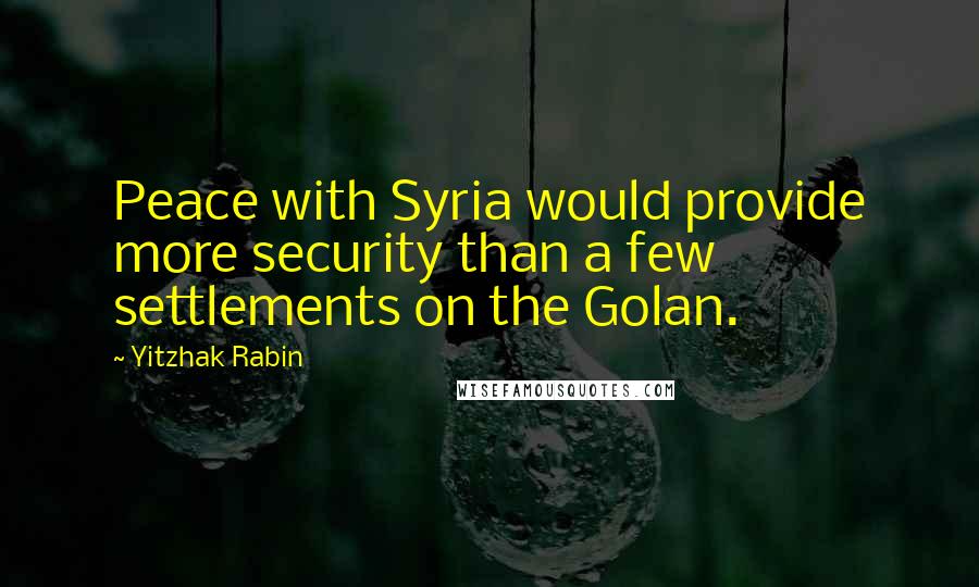 Yitzhak Rabin Quotes: Peace with Syria would provide more security than a few settlements on the Golan.