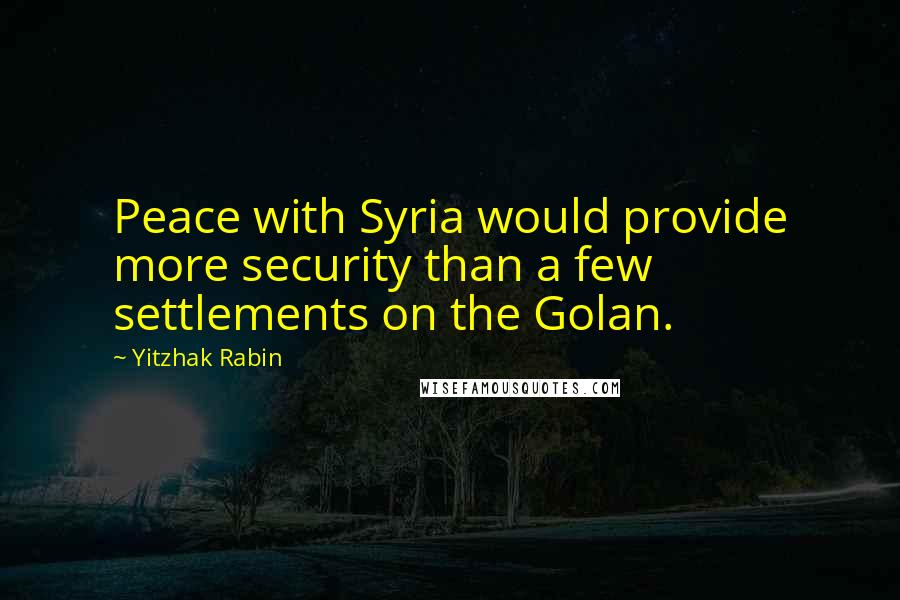 Yitzhak Rabin Quotes: Peace with Syria would provide more security than a few settlements on the Golan.