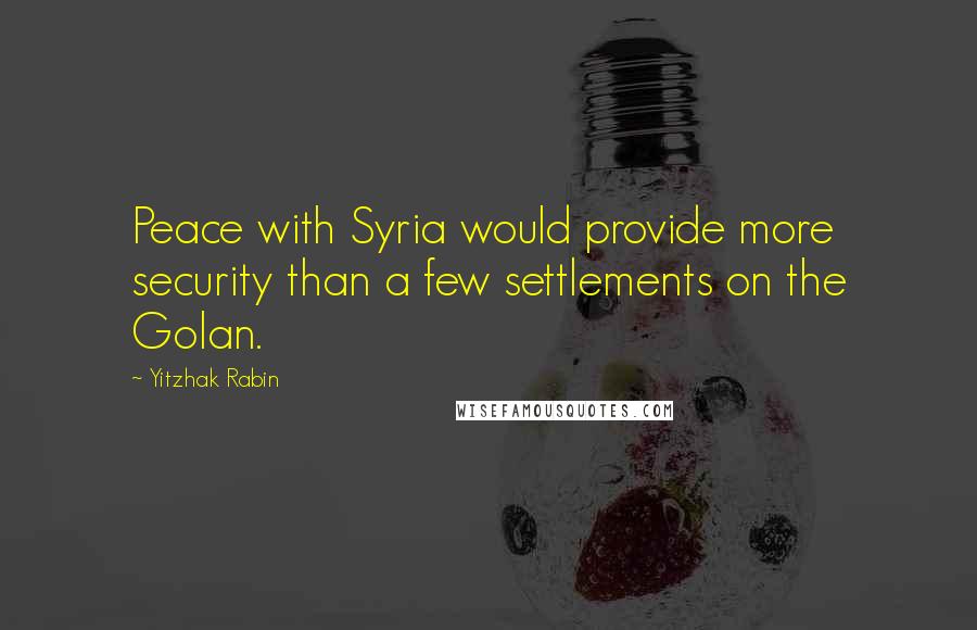 Yitzhak Rabin Quotes: Peace with Syria would provide more security than a few settlements on the Golan.